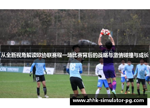 从全新视角解读欧协联赛程一场比赛背后的战略与激情碰撞与成长 从全新视角解读欧协联赛程一场比赛背后的战略与激情碰撞与成长