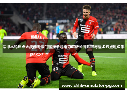 法甲本轮焦点大战前瞻豪门碰撞争冠走势解析关键阵容与战术看点胜负手