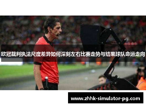 欧冠裁判执法尺度差异如何深刻左右比赛走势与结果球队命运走向 欧冠裁判执法尺度差异如何深刻左右比赛走势与结果球队命运走向