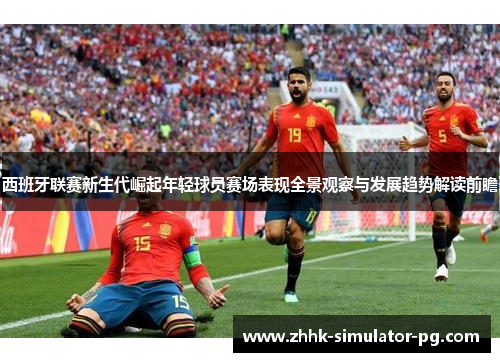 西班牙联赛新生代崛起年轻球员赛场表现全景观察与发展趋势解读前瞻 西班牙联赛新生代崛起年轻球员赛场表现全景观察与发展趋势解读前瞻