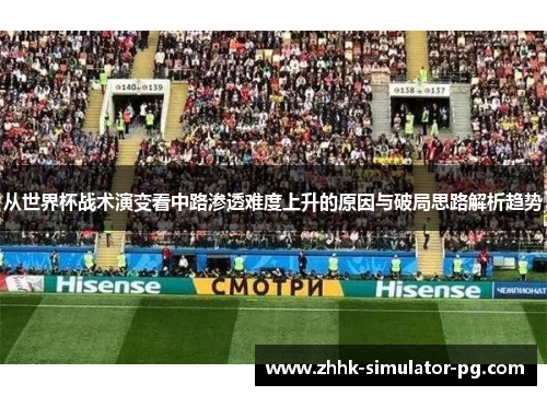 从世界杯战术演变看中路渗透难度上升的原因与破局思路解析趋势 从世界杯战术演变看中路渗透难度上升的原因与破局思路解析趋势