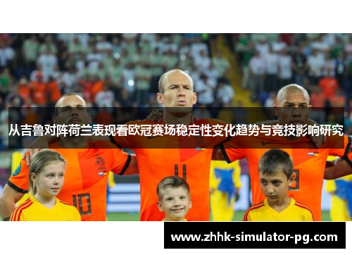 从吉鲁对阵荷兰表现看欧冠赛场稳定性变化趋势与竞技影响研究