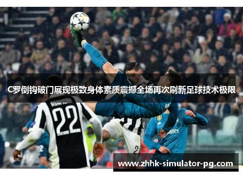 C罗倒钩破门展现极致身体素质震撼全场再次刷新足球技术极限 C罗倒钩破门展现极致身体素质震撼全场再次刷新足球技术极限