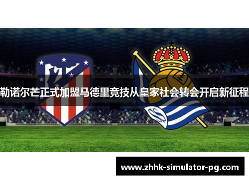 勒诺尔芒正式加盟马德里竞技从皇家社会转会开启新征程 勒诺尔芒正式加盟马德里竞技从皇家社会转会开启新征程