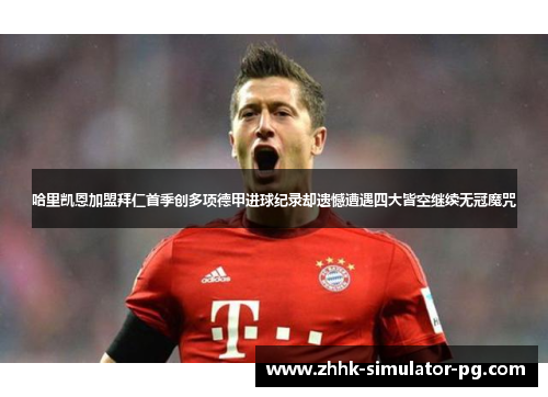 哈里凯恩加盟拜仁首季创多项德甲进球纪录却遗憾遭遇四大皆空继续无冠魔咒