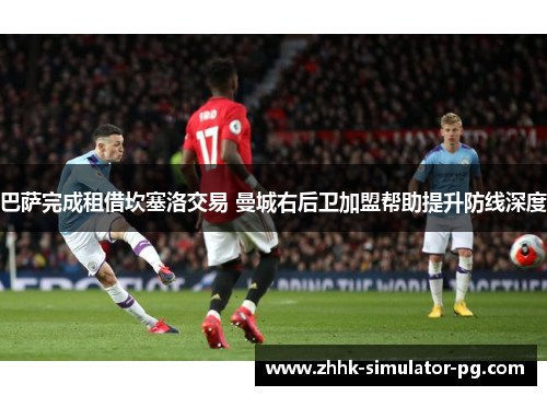 巴萨完成租借坎塞洛交易 曼城右后卫加盟帮助提升防线深度 巴萨完成租借坎塞洛交易 曼城右后卫加盟帮助提升防线深度