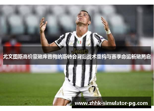 尤文图斯高价豪赌库普梅纳斯转会背后战术重构与赛季命运新赌局启 尤文图斯高价豪赌库普梅纳斯转会背后战术重构与赛季命运新赌局启