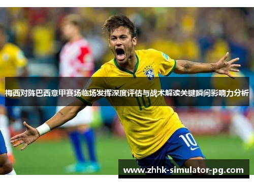 梅西对阵巴西意甲赛场临场发挥深度评估与战术解读关键瞬间影响力分析 梅西对阵巴西意甲赛场临场发挥深度评估与战术解读关键瞬间影响力分析