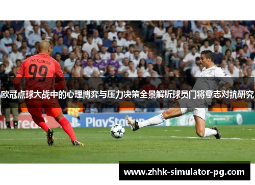 欧冠点球大战中的心理博弈与压力决策全景解析球员门将意志对抗研究 欧冠点球大战中的心理博弈与压力决策全景解析球员门将意志对抗研究