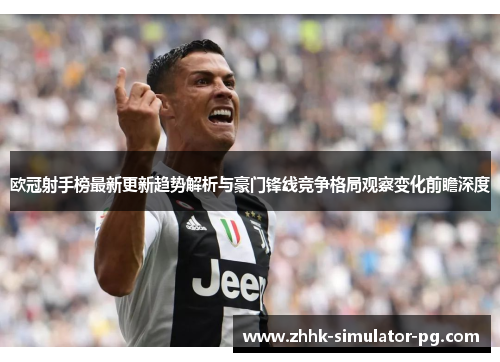 欧冠射手榜最新更新趋势解析与豪门锋线竞争格局观察变化前瞻深度 欧冠射手榜最新更新趋势解析与豪门锋线竞争格局观察变化前瞻深度