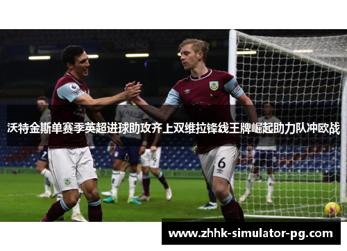 沃特金斯单赛季英超进球助攻齐上双维拉锋线王牌崛起助力队冲欧战