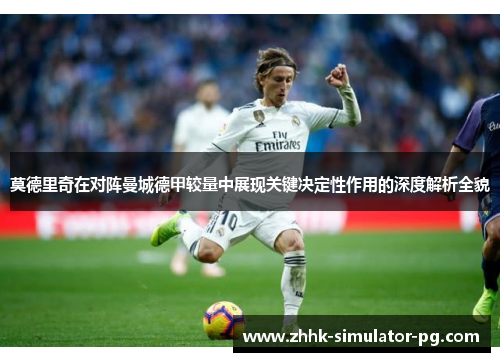 莫德里奇在对阵曼城德甲较量中展现关键决定性作用的深度解析全貌 莫德里奇在对阵曼城德甲较量中展现关键决定性作用的深度解析全貌
