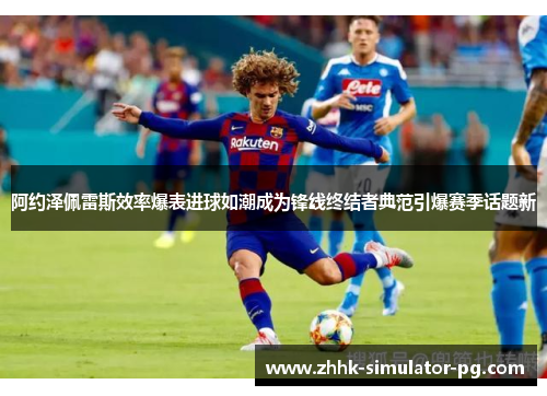 阿约泽佩雷斯效率爆表进球如潮成为锋线终结者典范引爆赛季话题新