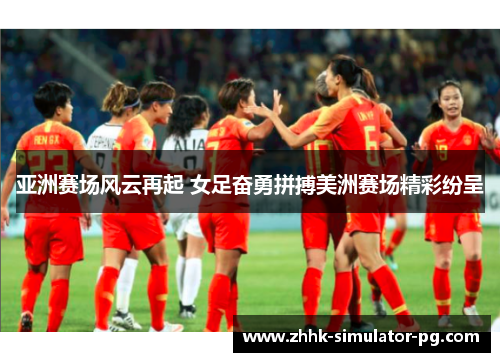 亚洲赛场风云再起 女足奋勇拼搏美洲赛场精彩纷呈
