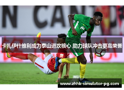 卡扎伊什维利成为泰山进攻核心 助力球队冲击更高荣誉