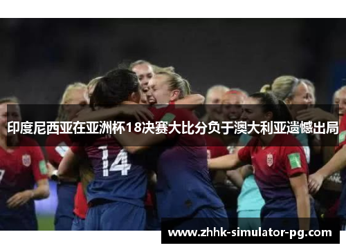 印度尼西亚在亚洲杯18决赛大比分负于澳大利亚遗憾出局