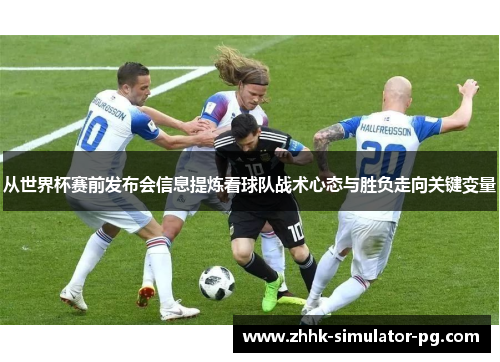 从世界杯赛前发布会信息提炼看球队战术心态与胜负走向关键变量 从世界杯赛前发布会信息提炼看球队战术心态与胜负走向关键变量