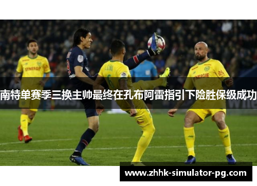 南特单赛季三换主帅最终在孔布阿雷指引下险胜保级成功