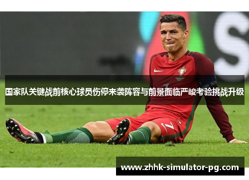 国家队关键战前核心球员伤停来袭阵容与前景面临严峻考验挑战升级