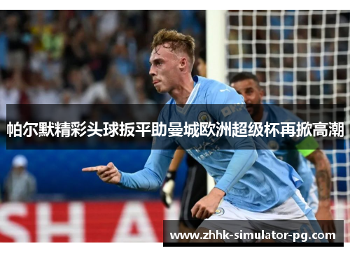 帕尔默精彩头球扳平助曼城欧洲超级杯再掀高潮 帕尔默精彩头球扳平助曼城欧洲超级杯再掀高潮