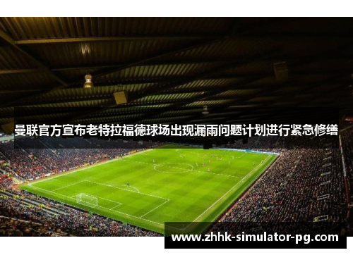 曼联官方宣布老特拉福德球场出现漏雨问题计划进行紧急修缮 曼联官方宣布老特拉福德球场出现漏雨问题计划进行紧急修缮