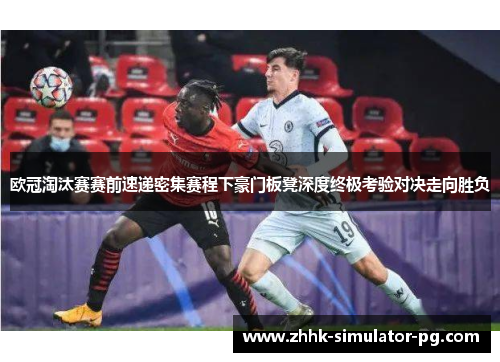 欧冠淘汰赛赛前速递密集赛程下豪门板凳深度终极考验对决走向胜负 欧冠淘汰赛赛前速递密集赛程下豪门板凳深度终极考验对决走向胜负