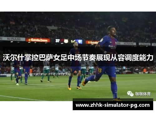 沃尔什掌控巴萨女足中场节奏展现从容调度能力 沃尔什掌控巴萨女足中场节奏展现从容调度能力